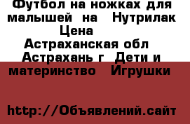 Футбол на ножках для малышей, на 5 Нутрилак › Цена ­ 400 - Астраханская обл., Астрахань г. Дети и материнство » Игрушки   